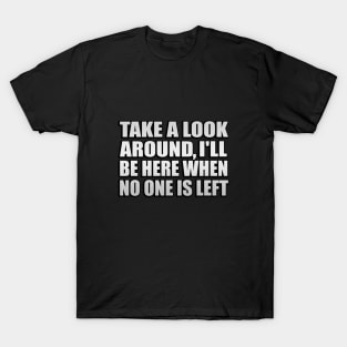 take a look around, I be here when no one left T-Shirt